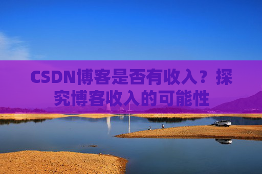 CSDN博客是否有收入?探究博客收入的可能性 CSDN博客是否有收入?探究博客收入的可能性